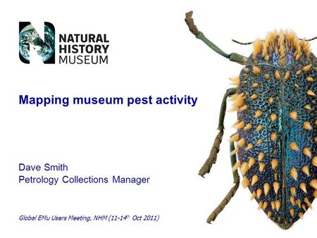 Dave Smith Petrology Collections Manager Global EMu Users Meeting, NHM (11-14 th Oct 2011) Mapping museum pest activity.