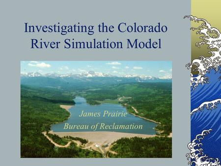 Investigating the Colorado River Simulation Model James Prairie Bureau of Reclamation.