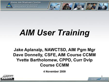 1 AIM User Training 4 November 2009 Jake Aplanalp, NAWCTSD, AIM Pgm Mgr Dave Donnelly, CSFE, AIM Course CCMM Yvette Bartholomew, CPPD, Curr Dvlp Course.