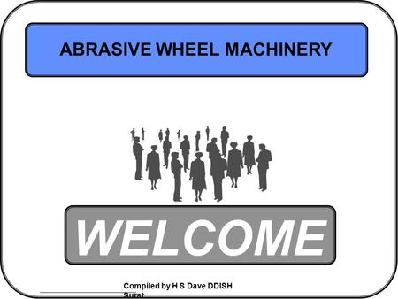 Compiled by H S Dave DDISH Surat WELCOME ABRASIVE WHEEL MACHINERY.