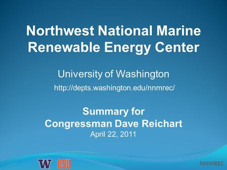 NNMREC Summary for Congressman Dave Reichart April 22, 2011 Northwest National Marine Renewable Energy Center University of Washington