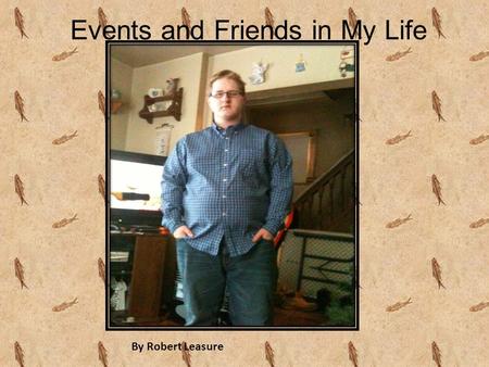 Events and Friends in My Life By Robert Leasure. Events and Friends in My Life By Robert Leasure.