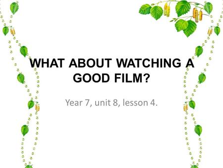 WHAT ABOUT WATCHING A GOOD FILM? Year 7, unit 8, lesson 4.