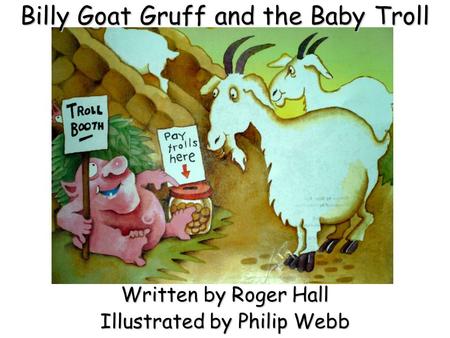Billy Goat Gruff and the Baby Troll Written by Roger Hall Illustrated by Philip Webb.