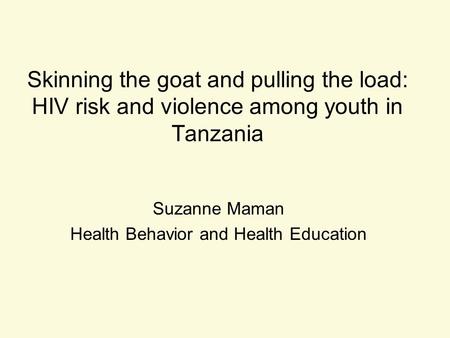 Skinning the goat and pulling the load: HIV risk and violence among youth in Tanzania Suzanne Maman Health Behavior and Health Education.