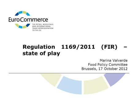 Regulation 1169/2011 (FIR) – state of play Marina Valverde Food Policy Committee Brussels, 17 October 2012.
