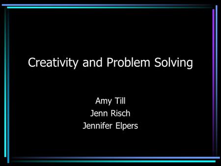 Creativity and Problem Solving Amy Till Jenn Risch Jennifer Elpers.