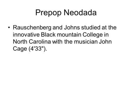 Prepop Neodada Rauschenberg and Johns studied at the innovative Black mountain College in North Carolina with the musician John Cage (4'33).