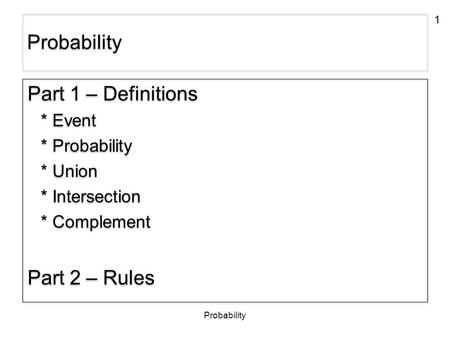 1 Probability Part 1 – Definitions * Event * Probability * Union * Intersection * Complement Part 2 – Rules Part 1 – Definitions * Event * Probability.