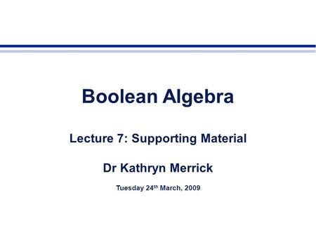 Boolean Algebra Lecture 7: Supporting Material Dr Kathryn Merrick Tuesday 24 th March, 2009.