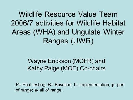 Wildlife Resource Value Team 2006/7 activities for Wildlife Habitat Areas (WHA) and Ungulate Winter Ranges (UWR) Wayne Erickson (MOFR) and Kathy Paige.