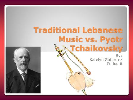 Traditional Lebanese Music vs. Pyotr Tchaikovsky By: Katelyn Gutierrez Period 6.
