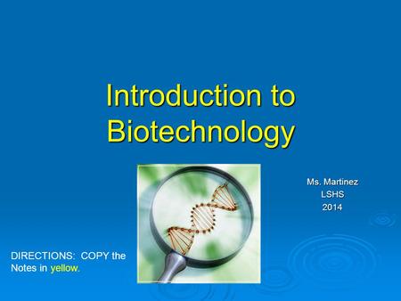 Introduction to Biotechnology Ms. Martinez LSHS2014 DIRECTIONS: COPY the Notes in yellow.