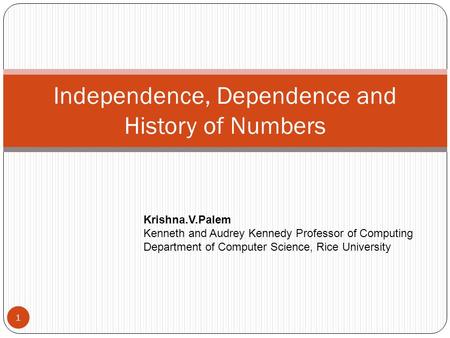 Independence, Dependence and History of Numbers 1 Krishna.V.Palem Kenneth and Audrey Kennedy Professor of Computing Department of Computer Science, Rice.