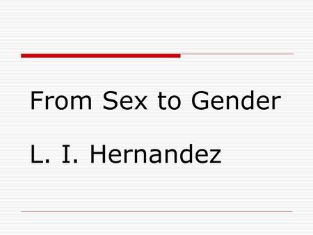 From Sex to Gender L. I. Hernandez. Sex  From Latin secare, to divide. Used to refer to: Sexual intercourse Male/female.