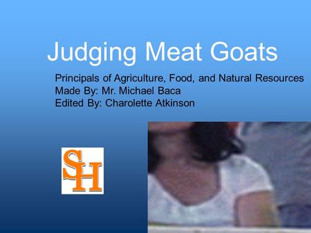 Judging Meat Goats Principals of Agriculture, Food, and Natural Resources Made By: Mr. Michael Baca Edited By: Charolette Atkinson.