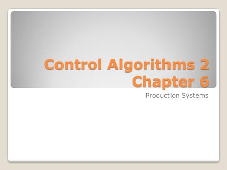 Control Algorithms 2 Chapter 6 Control Algorithms 2 Chapter 6 Production Systems.
