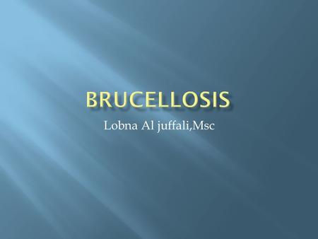 Lobna Al juffali,Msc.  Brucellosis is a worldwide zoonosis caused by infection with the bacterial genus Brucella.  It is primarily a contagious disease.