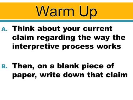 A. Think about your current claim regarding the way the interpretive process works B. Then, on a blank piece of paper, write down that claim.