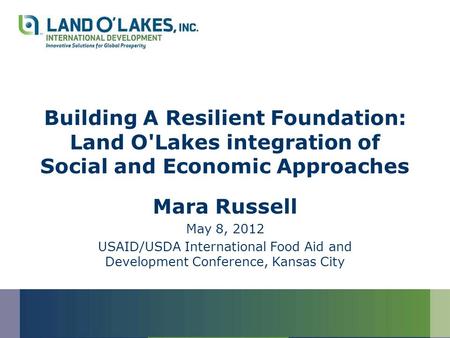 Building A Resilient Foundation: Land O'Lakes integration of Social and Economic Approaches Mara Russell May 8, 2012 USAID/USDA International Food Aid.