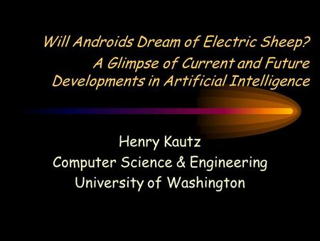 Will Androids Dream of Electric Sheep? A Glimpse of Current and Future Developments in Artificial Intelligence Henry Kautz Computer Science & Engineering.