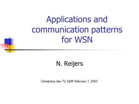 Applications and communication patterns for WSN N. Reijers Consensus day TU Delft February 7, 2003.