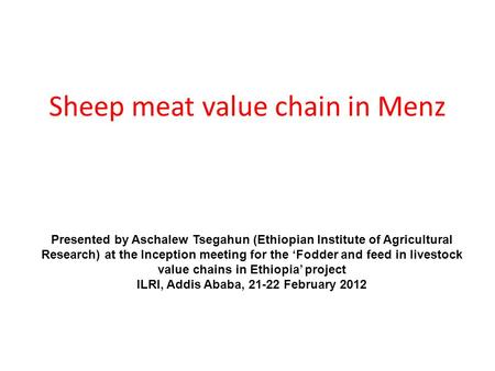 Sheep meat value chain in Menz Presented by Aschalew Tsegahun (Ethiopian Institute of Agricultural Research) at the Inception meeting for the ‘Fodder and.