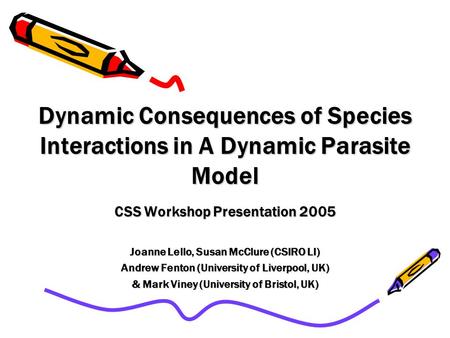 Dynamic Consequences of Species Interactions in A Dynamic Parasite Model CSS Workshop Presentation 2005 Joanne Lello, Susan McClure (CSIRO LI) Andrew Fenton.
