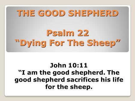 THE GOOD SHEPHERD Psalm 22 “Dying For The Sheep” John 10:11 “I am the good shepherd. The good shepherd sacrifices his life for the sheep.