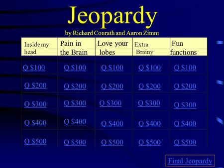Jeopardy by Richard Conrath and Aaron Zimm Inside my head Pain in the Brain Love your lobes Extra Brainy Fun functions Q $100 Q $200 Q $300 Q $400 Q $500.