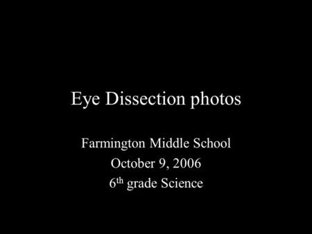 Eye Dissection photos Farmington Middle School October 9, 2006 6 th grade Science.