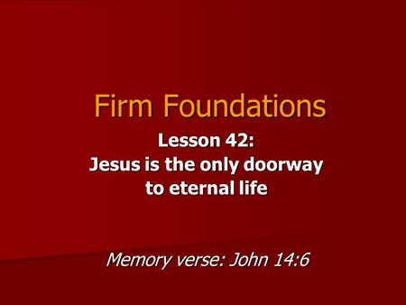 Firm Foundations Lesson 42: Jesus is the only doorway to eternal life Memory verse: John 14:6.