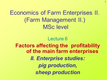 1 Economics of Farm Enterprises II. (Farm Management II.) MSc level Lecture 6 Factors affecting the profitability of the main farm enterprises II. Enterprise.