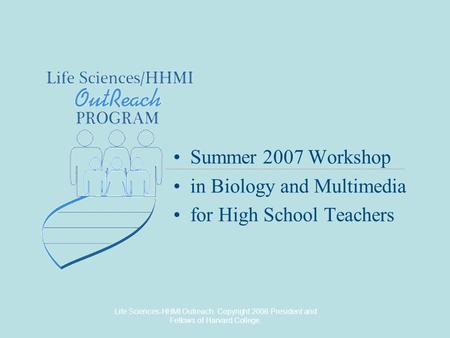 Life Sciences-HHMI Outreach. Copyright 2006 President and Fellows of Harvard College. Summer 2007 Workshop in Biology and Multimedia for High School Teachers.