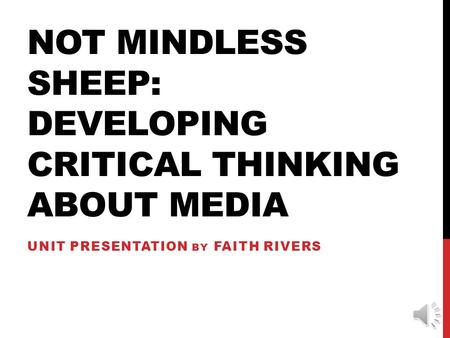 NOT MINDLESS SHEEP: DEVELOPING CRITICAL THINKING ABOUT MEDIA UNIT PRESENTATION BY FAITH RIVERS.