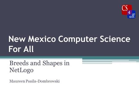 New Mexico Computer Science For All Breeds and Shapes in NetLogo Maureen Psaila-Dombrowski.
