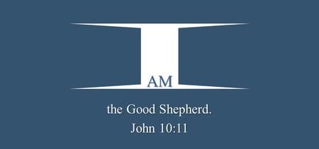 AM the Good Shepherd. John 10:11.  I am the good shepherd. The good shepherd gives His life for the sheep. JOHN 10:11.