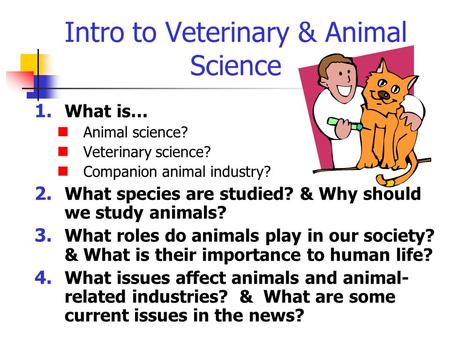 Intro to Veterinary & Animal Science 1. What is… Animal science? Veterinary science? Companion animal industry? 2. What species are studied? & Why should.