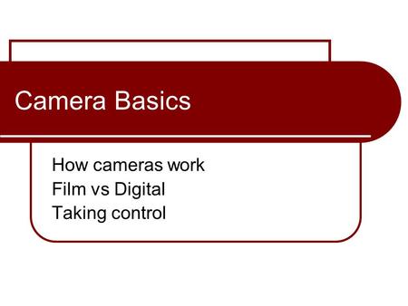 Camera Basics How cameras work Film vs Digital Taking control.