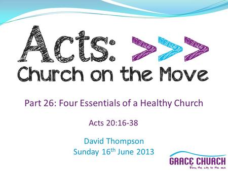 David Thompson Sunday 16 th June 2013 Part 26: Four Essentials of a Healthy Church Acts 20:16-38.