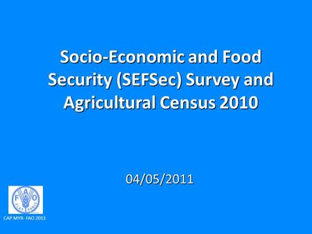 Socio-Economic and Food Security (SEFSec) Survey and Agricultural Census 2010 04/05/2011 CAP MYR- FAO 2011.