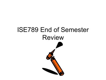 ISE789 End of Semester Review. Course Projects They are being graded. You can stop by my office on Monday to pick them up.
