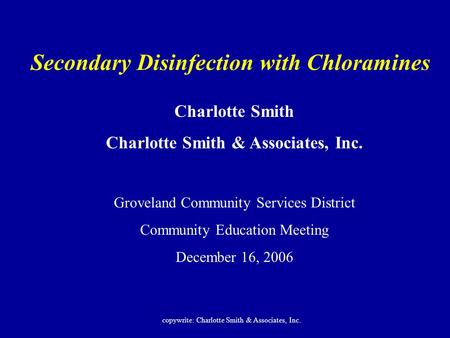 Secondary Disinfection with Chloramines Charlotte Smith Charlotte Smith & Associates, Inc. Groveland Community Services District Community Education Meeting.
