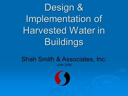 Design & Implementation of Harvested Water in Buildings Shah Smith & Associates, Inc. June 2009.