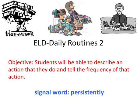 ELD-Daily Routines 2 Objective: Students will be able to describe an action that they do and tell the frequency of that action. signal word: persistently.