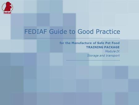 For the Manufacture of Safe Pet Food TRAINING PACKAGE Module IX Storage and transport FEDIAF Guide to Good Practice.