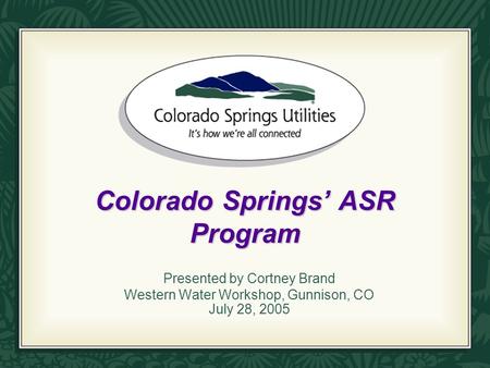 Colorado Springs’ ASR Program Presented by Cortney Brand Western Water Workshop, Gunnison, CO July 28, 2005.
