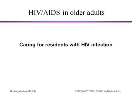 Nursing Assistant Monthly FEBRUARY 2008 HIV/AIDS and Older Adults Caring for residents with HIV infection HIV/AIDS in older adults.