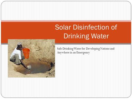 Solar Disinfection of Drinking Water Safe Drinking Water for Developing Nations and Anywhere in an Emergency.