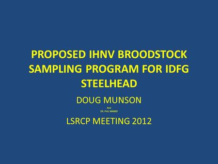 PROPOSED IHNV BROODSTOCK SAMPLING PROGRAM FOR IDFG STEELHEAD DOUG MUNSON And DR. PHIL MAMER LSRCP MEETING 2012.
